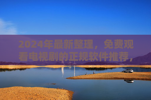 2024年最新整理，免费观看电视剧的正规软件推荐，告别盗版安全追剧，2024年免费正规追剧软件推荐，安全告别盗版，安心追剧