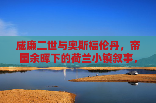 威廉二世与奥斯福伦丹，帝国余晖下的荷兰小镇叙事，威廉二世与奥斯福伦丹，帝国余晖下的荷兰小镇叙事