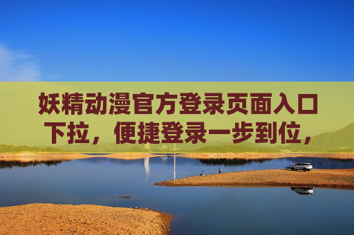 妖精动漫官方登录页面入口下拉，便捷登录一步到位，畅享二次元世界，妖精动漫官方登录入口下拉，便捷登录一步到位，畅享二次元