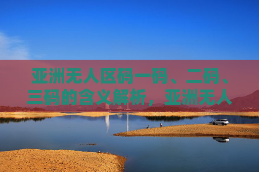 亚洲无人区码一码、二码、三码的含义解析，亚洲无人区码一码、二码、三码的含义解析