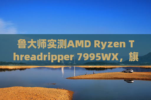 鲁大师实测AMD Ryzen Threadripper 7995WX，旗舰级工作站CPU的性能密码解析，鲁大师实测AMD Threadripper 7995WX，旗舰工作站CPU性能密码解析