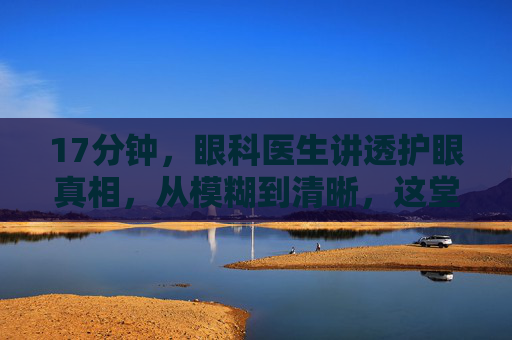 17分钟,眼科医生讲透护眼真相,从模糊到清晰,这堂课值得每个人看完,17分钟眼科医生讲透护眼真相,从模糊到清晰,每个人都该看 17分钟,眼科医生讲透护眼真相,从模糊到清晰,这堂课值得每个人看完,17分钟眼科医生讲透护眼真相,从模糊到清晰,每个人都该看