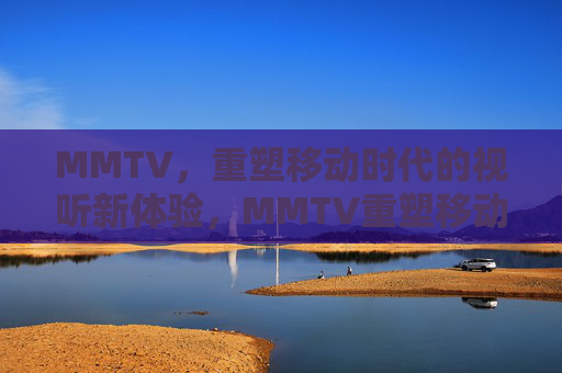 MMTV,重塑移动时代的视听新体验,MMTV重塑移动时代的视听新体验 MMTV,重塑移动时代的视听新体验,MMTV重塑移动时代的视听新体验
