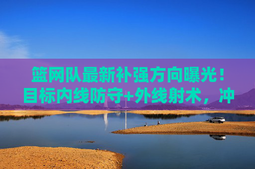 篮网队最新补强方向曝光!目标内线防守+外线射术,冲击季后赛再添砝码,篮网队最新补强方向曝光,内线防守+外线射术,冲击季后赛再添砝码 篮网队最新补强方向曝光!目标内线防守+外线射术,冲击季后赛再添砝码,篮网队最新补强方向曝光,内线防守+外线射术,冲击季后赛再添砝码