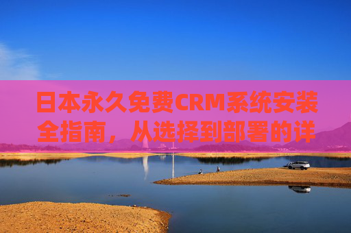 日本永久免费CRM系统安装全指南,从选择到部署的详细步骤,日本永久免费CRM系统安装全指南,从选择到部署 日本永久免费CRM系统安装全指南,从选择到部署的详细步骤,日本永久免费CRM系统安装全指南,从选择到部署
