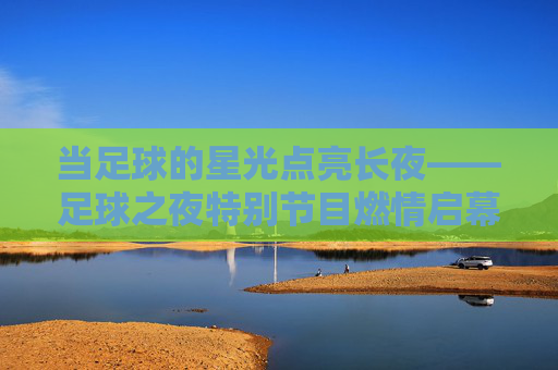 当足球的星光点亮长夜——足球之夜特别节目燃情启幕，足球之夜，星光点亮长夜，燃情启幕