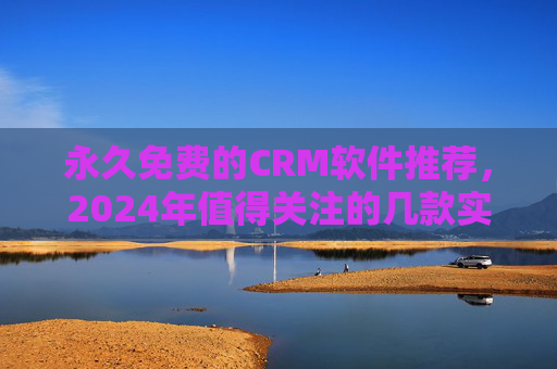 永久免费的CRM软件推荐，2024年值得关注的几款实用工具，2024年永久免费CRM软件推荐，几款实用工具