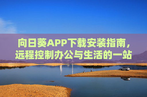 向日葵APP下载安装指南,远程控制办公与生活的一站式解决方案 向日葵APP下载安装指南,远程控制办公与生活的一站式解决方案