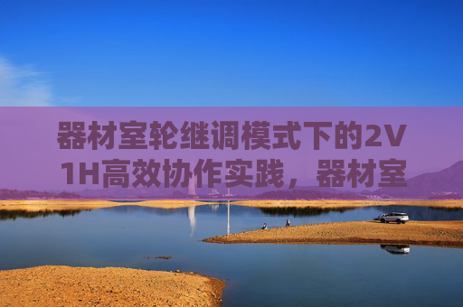 器材室轮继调模式下的2V1H高效协作实践,器材室轮继调模式下2V1H高效协作实践 器材室轮继调模式下的2V1H高效协作实践,器材室轮继调模式下2V1H高效协作实践
