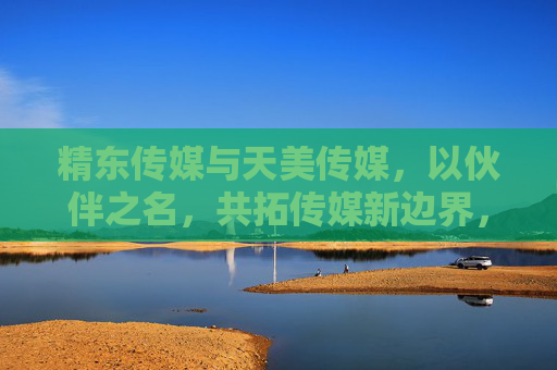精东传媒与天美传媒,以伙伴之名,共拓传媒新边界,精东天美,以伙伴之名共拓传媒新边界 精东传媒与天美传媒,以伙伴之名,共拓传媒新边界,精东天美,以伙伴之名共拓传媒新边界