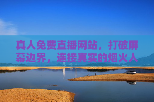 真人免费直播网站，打破屏幕边界，连接真实的烟火人间，真人免费直播，打破边界，直抵烟火人间
