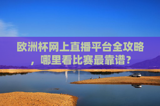 欧洲杯网上直播平台全攻略，哪里看比赛最靠谱？