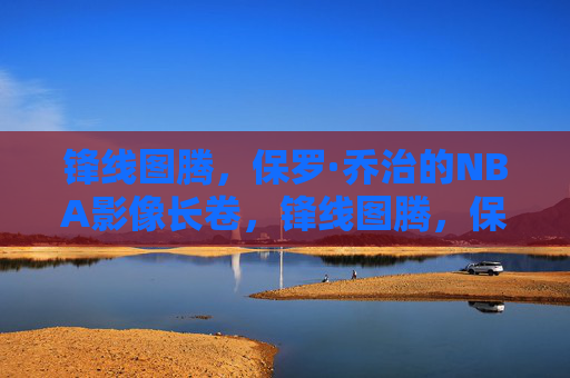 锋线图腾,保罗·乔治的NBA影像长卷,锋线图腾,保罗·乔治的NBA影像长卷 锋线图腾,保罗·乔治的NBA影像长卷,锋线图腾,保罗·乔治的NBA影像长卷