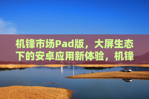机锋市场Pad版,大屏生态下的安卓应用新体验,机锋市场Pad版,大屏生态下的安卓应用新体验 机锋市场Pad版,大屏生态下的安卓应用新体验,机锋市场Pad版,大屏生态下的安卓应用新体验