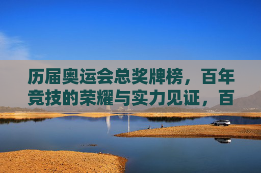 历届奥运会总奖牌榜,百年竞技的荣耀与实力见证,百年奥运总奖牌榜,荣耀与实力的竞技见证 历届奥运会总奖牌榜,百年竞技的荣耀与实力见证,百年奥运总奖牌榜,荣耀与实力的竞技见证