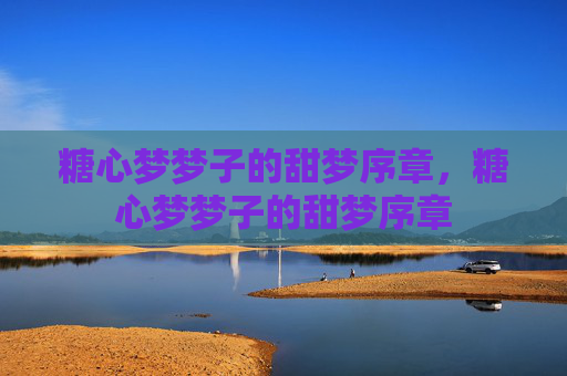 糖心梦梦子的甜梦序章,糖心梦梦子的甜梦序章 糖心梦梦子的甜梦序章,糖心梦梦子的甜梦序章