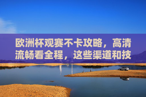 欧洲杯观赛不卡攻略,高清流畅看全程,这些渠道和技巧必须收好!欧洲杯观赛不卡攻略,高清流畅看全程的渠道与技巧 欧洲杯观赛不卡攻略,高清流畅看全程,这些渠道和技巧必须收好!欧洲杯观赛不卡攻略,高清流畅看全程的渠道与技巧