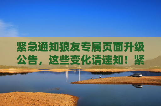 紧急通知狼友专属页面升级公告，这些变化请速知！紧急通知，狼友专属页面升级，这些变化速知！