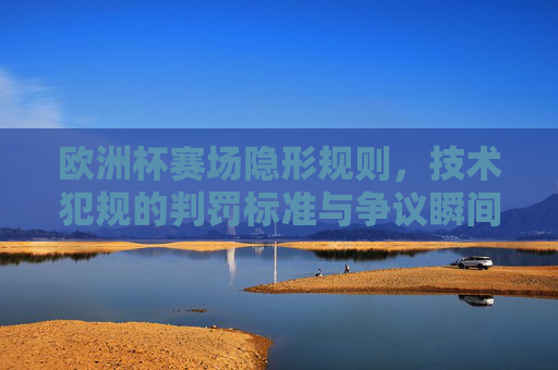 欧洲杯赛场隐形规则,技术犯规的判罚标准与争议瞬间,欧洲杯赛场隐形规则,技术犯规判罚标准与争议瞬间 欧洲杯赛场隐形规则,技术犯规的判罚标准与争议瞬间,欧洲杯赛场隐形规则,技术犯规判罚标准与争议瞬间