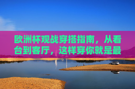 欧洲杯观战穿搭指南,从看台到客厅,这样穿你就是最靓的球迷! 欧洲杯观战穿搭指南,从看台到客厅,这样穿你就是最靓的球迷!
