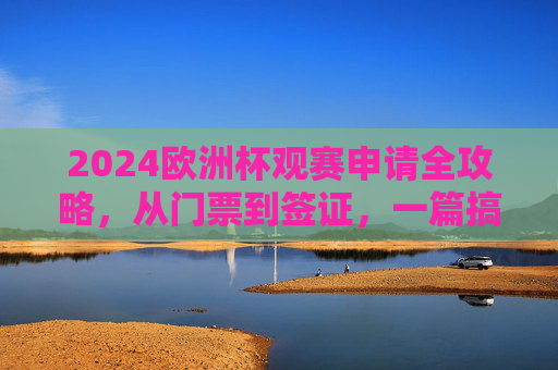 2024欧洲杯观赛申请全攻略，从门票到签证，一篇搞定！2024欧洲杯观赛申请全攻略，门票签证一篇搞定