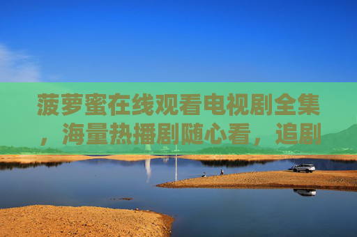 菠萝蜜在线观看电视剧全集,海量热播剧随心看,追剧党必备指南,菠萝蜜追剧必备,海量热播剧全集在线看 菠萝蜜在线观看电视剧全集,海量热播剧随心看,追剧党必备指南,菠萝蜜追剧必备,海量热播剧全集在线看