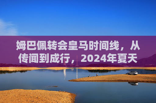 姆巴佩转会皇马时间线,从传闻到成行,2024年夏天正式启程,姆巴佩转会皇马时间线,从传闻到2024年夏天正式启程 姆巴佩转会皇马时间线,从传闻到成行,2024年夏天正式启程,姆巴佩转会皇马时间线,从传闻到2024年夏天正式启程