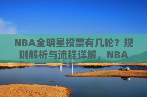 NBA全明星投票有几轮?规则解析与流程详解,NBA全明星投票规则,轮次与流程详解 NBA全明星投票有几轮?规则解析与流程详解,NBA全明星投票规则,轮次与流程详解