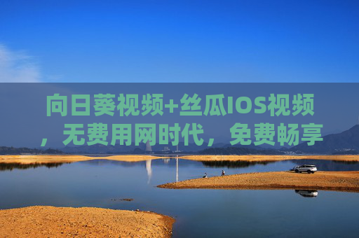 向日葵视频+丝瓜IOS视频,无费用网时代,免费畅享无限精彩内容,向日葵+丝瓜IOS视频,无费用网时代免费畅享无限精彩 向日葵视频+丝瓜IOS视频,无费用网时代,免费畅享无限精彩内容,向日葵+丝瓜IOS视频,无费用网时代免费畅享无限精彩