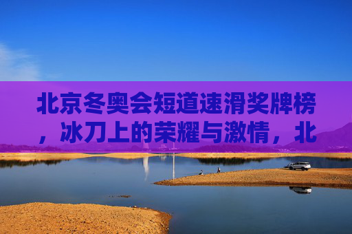 北京冬奥会短道速滑奖牌榜,冰刀上的荣耀与激情,北京冬奥会短道速滑奖牌榜,冰刀上的荣耀与激情 北京冬奥会短道速滑奖牌榜,冰刀上的荣耀与激情,北京冬奥会短道速滑奖牌榜,冰刀上的荣耀与激情