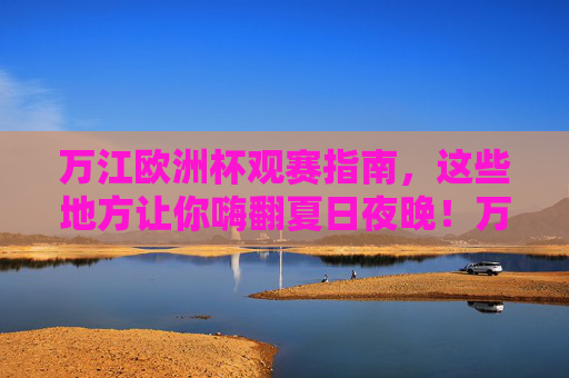 万江欧洲杯观赛指南,这些地方让你嗨翻夏日夜晚!万江欧洲杯观赛指南,嗨翻夏日夜晚的观赛地 万江欧洲杯观赛指南,这些地方让你嗨翻夏日夜晚!万江欧洲杯观赛指南,嗨翻夏日夜晚的观赛地