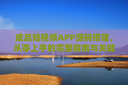 成品短视频APP源码搭建,从零上手的完整指南与关键步骤,从零上手搭建成品短视频APP源码,完整指南与关键步骤 成品短视频APP源码搭建,从零上手的完整指南与关键步骤,从零上手搭建成品短视频APP源码,完整指南与关键步骤