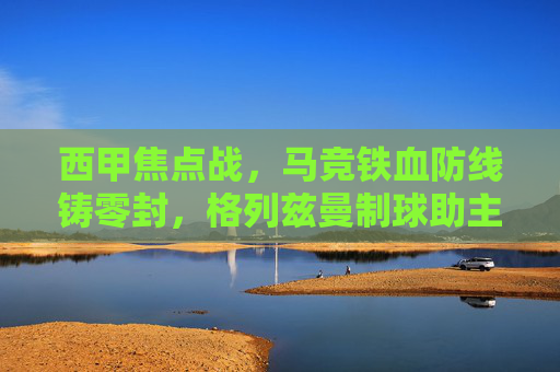 西甲焦点战,马竞铁血防线铸零封,格列兹曼制球助主场力克巴伦西亚,马竞铁血防线零封格列兹曼制球 主场力克巴伦西亚 西甲焦点战,马竞铁血防线铸零封,格列兹曼制球助主场力克巴伦西亚,马竞铁血防线零封格列兹曼制球 主场力克巴伦西亚