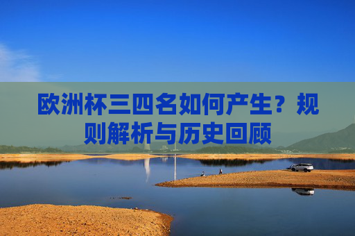 欧洲杯三四名如何产生?规则解析与历史回顾 欧洲杯三四名如何产生?规则解析与历史回顾