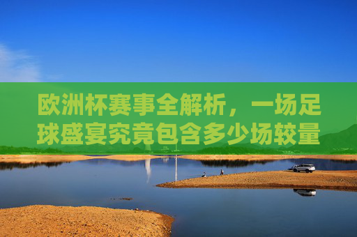 欧洲杯赛事全解析,一场足球盛宴究竟包含多少场较量?欧洲杯赛事全解析,足球盛宴究竟有多少场较量? 欧洲杯赛事全解析,一场足球盛宴究竟包含多少场较量?欧洲杯赛事全解析,足球盛宴究竟有多少场较量?