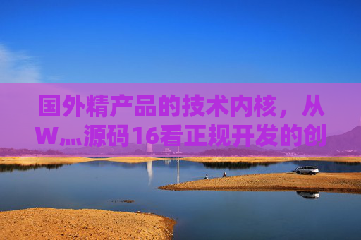 国外精产品的技术内核,从W灬源码16看正规开发的创新逻辑,W灬源码16,国外精产品技术内核与创新逻辑 国外精产品的技术内核,从W灬源码16看正规开发的创新逻辑,W灬源码16,国外精产品技术内核与创新逻辑