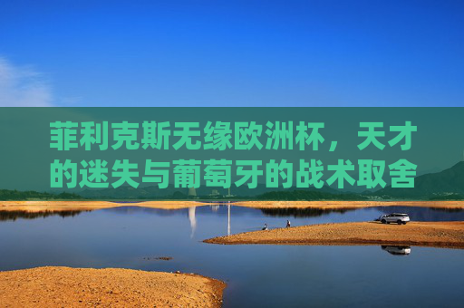 菲利克斯无缘欧洲杯,天才的迷失与葡萄牙的战术取舍,菲利克斯无缘欧洲杯,天才迷失与葡萄牙战术取舍 菲利克斯无缘欧洲杯,天才的迷失与葡萄牙的战术取舍,菲利克斯无缘欧洲杯,天才迷失与葡萄牙战术取舍