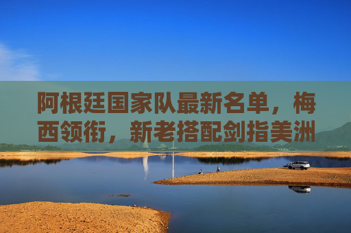 阿根廷国家队最新名单,梅西领衔,新老搭配剑指美洲杯与世界杯卫冕,阿根廷最新名单,梅西领衔新老搭配 剑指美洲杯与世界杯卫冕 阿根廷国家队最新名单,梅西领衔,新老搭配剑指美洲杯与世界杯卫冕,阿根廷最新名单,梅西领衔新老搭配 剑指美洲杯与世界杯卫冕