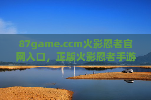 87game.ccm火影忍者官网入口,正版火影忍者手游唯一官方登录平台 87game.ccm火影忍者官网入口,正版火影忍者手游唯一官方登录平台