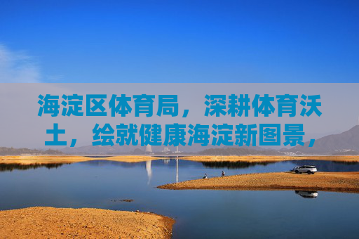 海淀区体育局,深耕体育沃土,绘就健康海淀新图景,海淀区体育局深耕体育沃土 绘就健康海淀新图景 海淀区体育局,深耕体育沃土,绘就健康海淀新图景,海淀区体育局深耕体育沃土 绘就健康海淀新图景