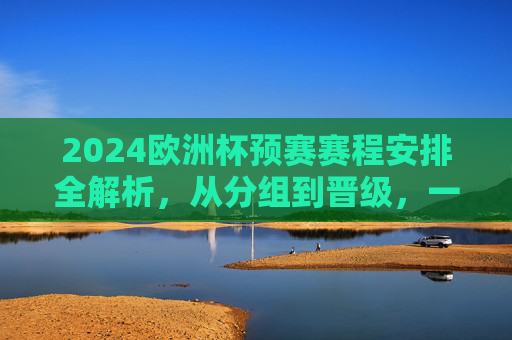 2024欧洲杯预赛赛程安排全解析,从分组到晋级,一文看懂征战之路,2024欧洲杯预赛赛程全解析,分组到晋级征战之路 2024欧洲杯预赛赛程安排全解析,从分组到晋级,一文看懂征战之路,2024欧洲杯预赛赛程全解析,分组到晋级征战之路