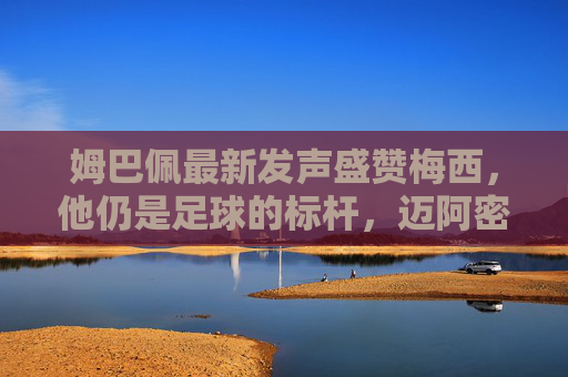 姆巴佩最新发声盛赞梅西，他仍是足球的标杆，迈阿密高光引热议，姆巴佩盛赞梅西，仍是足球标杆，迈阿密高光引热议