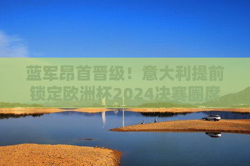 蓝军昂首晋级!意大利提前锁定欧洲杯2024决赛圈席位,蓝军提前锁定欧洲杯2024决赛圈席位 蓝军昂首晋级!意大利提前锁定欧洲杯2024决赛圈席位,蓝军提前锁定欧洲杯2024决赛圈席位