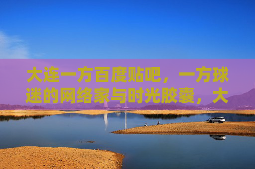 大连一方百度贴吧,一方球迷的网络家与时光胶囊,大连一方贴吧,球迷的网络家与时光胶囊 大连一方百度贴吧,一方球迷的网络家与时光胶囊,大连一方贴吧,球迷的网络家与时光胶囊