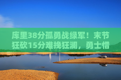 库里38分孤勇战绿军!末节狂砍15分难挽狂澜,勇士惜败凯尔特人,库里38分末节15分孤勇难救主 勇士惜败绿军 库里38分孤勇战绿军!末节狂砍15分难挽狂澜,勇士惜败凯尔特人,库里38分末节15分孤勇难救主 勇士惜败绿军