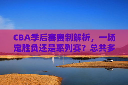 CBA季后赛赛制解析,一场定胜负还是系列赛?总共多少场比赛?CBA季后赛赛制,一场定胜负还是系列赛?总场数多少? CBA季后赛赛制解析,一场定胜负还是系列赛?总共多少场比赛?CBA季后赛赛制,一场定胜负还是系列赛?总场数多少?
