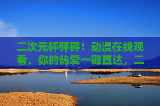 二次元砰砰砰!动漫在线观看,你的热爱一键直达,二次元动漫在线观看,热爱一键直达 二次元砰砰砰!动漫在线观看,你的热爱一键直达,二次元动漫在线观看,热爱一键直达