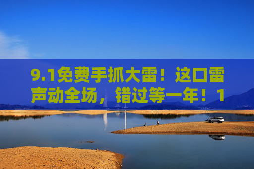 9.1免费手抓大雷！这口雷声动全场，错过等一年！1免费手抓大雷！这口雷声动全场，错过等一年！