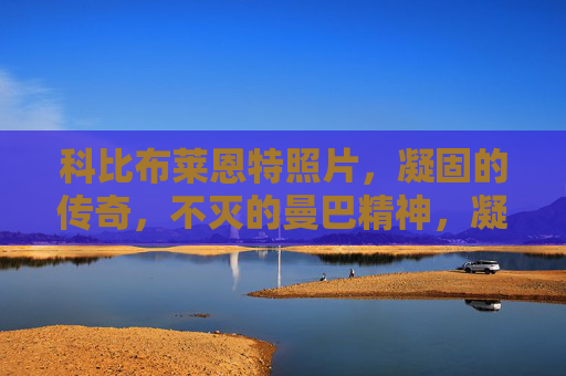 科比布莱恩特照片,凝固的传奇,不灭的曼巴精神,凝固的传奇,不灭的曼巴精神 科比布莱恩特照片,凝固的传奇,不灭的曼巴精神,凝固的传奇,不灭的曼巴精神