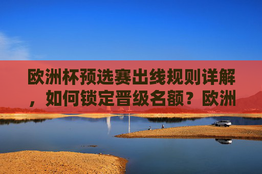 欧洲杯预选赛出线规则详解,如何锁定晋级名额?欧洲杯预选赛出线规则详解,如何锁定晋级名额? 欧洲杯预选赛出线规则详解,如何锁定晋级名额?欧洲杯预选赛出线规则详解,如何锁定晋级名额?